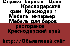 Слулья  барные › Цена ­ 4 350 - Краснодарский край, Краснодар г. Мебель, интерьер » Мебель для баров, ресторанов   . Краснодарский край